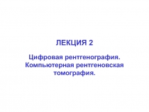 ЛЕКЦИЯ 2
Цифровая рентгенография.
Компьютерная рентгеновская томография