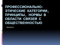 ПРОФЕССИОНАЛЬНО-ЭТИЧЕСКИЕ КАТЕГОРИИ, ПРИНЦИПЫ, НОРМЫ В ОБЛАСТИ СВЯЗЕЙ С