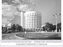 АРХИТЕКТУРНЫЙ МАСШТАБ – СРЕДСТВО ВОПЛОЩЕНИЯ
ХУДОЖЕСТВЕННОГО ОБРАЗА