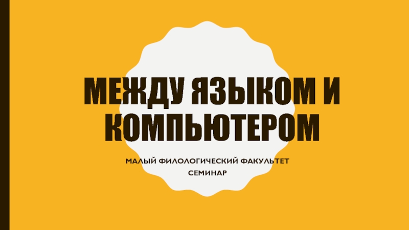 Между языком и компьютером Между языком и компьютеромМалый филологический факультетсеминар Между языком и компьютеромМалый филологический факультетсеминар