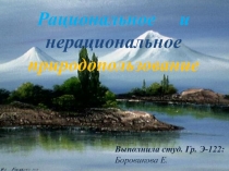 Рациональное и нерациональное природопользование
Выполнила студ. Гр. Э-122: