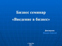 Докладчик:
Мишин Алексей
г. Улан-Удэ
200 7 г.
Бизнес семинар
Введение в бизнес