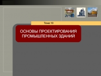 Тема 10
ОСНОВЫ ПРОЕКТИРОВАНИЯ ПРОМЫШЛЕННЫХ ЗДАНИЙ