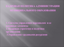 КАДРОВАЯ ПОЛИТИКА АДМИНИСТРАЦИИ МУНИЦИПАЛЬНОГО ОБРАЗОВАНИЯ
1. Система