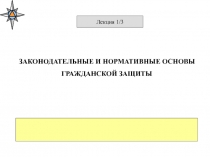 ЗАКОНОДАТЕЛЬНЫЕ И НОРМАТИВНЫЕ ОСНОВЫ
ГРАЖДАНСКОЙ ЗАЩИТЫ
Лекция 1/3