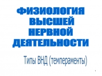 1
ФИЗИОЛОГИЯ
ВЫСШЕЙ
НЕРВНОЙ
ДЕЯТЕЛЬНОСТИ
Типы ВНД (темпераменты)