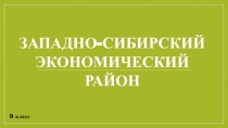 9 класс
ЗАПАДНО-СИБИРСКИЙ
ЭКОНОМИЧЕСКИЙ
РАЙОН