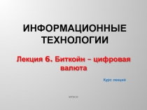 Курс лекций
Информационные технологии
Лекция 6. Биткойн – цифровая валюта
МТУСИ