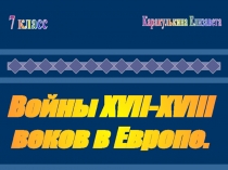 Войны XVII-XVIII
веков в Европе.
7 класс
Каракулькина Елизавета