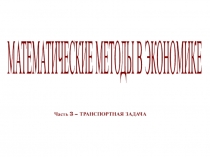 МАТЕМАТИЧЕСКИЕ МЕТОДЫ В ЭКОНОМИКЕ
Часть 3 – ТРАНСПОРТНАЯ ЗАДАЧА