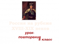 8 класс
Россия на рубеже
XVIII-XIX веков
урок-повторение