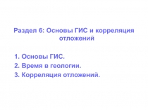 Раздел 6: Основы ГИС и корреляция отложений
1. Основы ГИС.
2. Время в