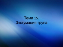 Тема 15. Эксгумация трупа