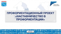 Профориентационный проект
НАСТАВНИЧЕСТВО В ПРОФОРИЕНТАЦИИ