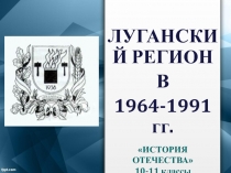 ЛУГАНСКИЙ РЕГИОН
В
1964-1991 гг.
ИСТОРИЯ ОТЕЧЕСТВА
10-11 классы