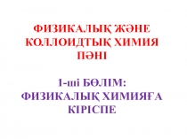 ФИЗИКАЛЫҚ ЖӘНЕ КОЛЛОИДТЫҚ ХИМИЯ ПӘНІ 1-ші БӨЛІМ: ФИЗИКАЛЫҚ ХИМИЯҒА КІРІСПЕ