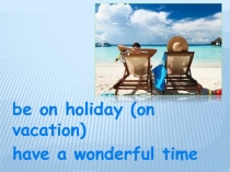 be on holiday (on vacation)
have a wonderful time