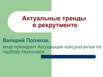 Актуальные тренды
в рекрутменте
Валерий Поляков,
вице-президент Ассоциации