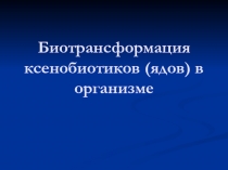 Биотрансформация ксенобиотиков (ядов) в организме