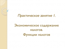 Практическое занятие 1.
Экономическое содержание налогов.
Функции налогов