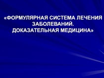 ФОРМУЛЯРНАЯ СИСТЕМА ЛЕЧЕНИЯ ЗАБОЛЕВАНИЙ.
ДОКАЗАТЕЛЬНАЯ МЕДИЦИНА