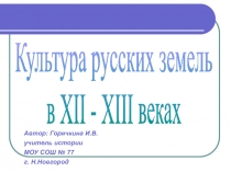 Культура русских земель
в XII - XIII веках
Автор: Горячкина И.В.
учитель