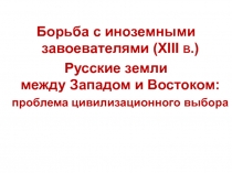 Борьба с иноземными завоевателями ( XIII В.)
Русские земли между Западом и