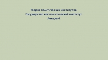 Теория политических институтов.
Государство как политический институт.
Лекция 4