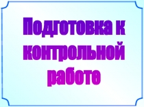 Подготовка к
контрольной
работе