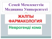 Семей Мемлекеттік Медицина Университеті
Жалпы Фармакология
Неврогенді кома