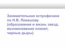 Занимательная астрофизика
по Н.В. Левашову
( образование и жизнь звезд,