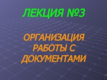 ЛЕКЦИЯ №3 ОРГАНИЗАЦИЯ РАБОТЫ С ДОКУМЕНТАМИ