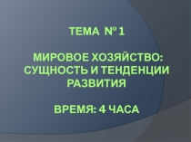 Тема № 1 МИРОВОЕ ХОЗЯЙСТВО: СУЩНОСТЬ И ТЕНДЕНЦИИ РАЗВИТИЯ ВРЕМЯ: 4 часа