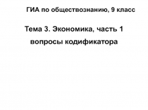 ГИА по обществознанию, 9 класс
Тема 3. Экономика, часть 1
вопросы кодификатора