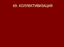 69. КОЛЛЕКТИВИЗАЦИЯ