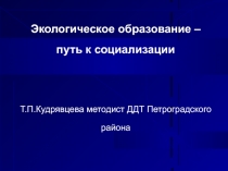 Экологическое образование – путь к социализации
Т.П.Кудрявцева методист ДДТ