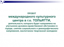 ПРОЕКТ
международного культурного центра в г.о. ТОЛЬЯТТИ,
деятельность которого