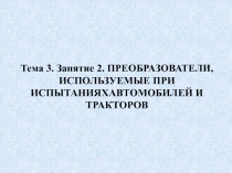 Тема 3. Занятие 2. ПРЕОБРАЗОВАТЕЛИ, ИСПОЛЬЗУЕМЫЕ ПРИ ИСПЫТАНИЯХ АВТОМОБИЛЕЙ И