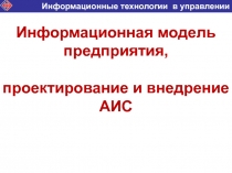 Информационная модель предприятия,
проектирование и внедрение АИС