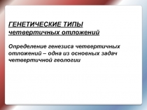 ГЕНЕТИЧЕСКИЕ ТИПЫ четвертичных отложений Определение генезиса четвертичных