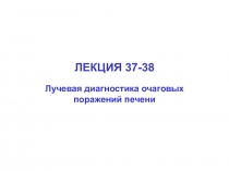 ЛЕКЦИЯ 37-38
Лучевая диагностика очаговых поражений печени