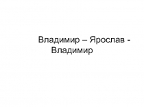 Владимир – Ярослав - Владимир