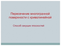 Пересечение многогранной поверхности с криволинейной
Способ секущих плоскостей