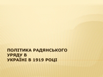 ПОЛІТИКА РАДЯНСЬКОГО УРЯДУ В
УКРАЇНІ В 1919 РОЦІ