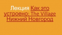 Лекция Как это устроено: The Village Нижний Новгород