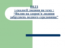 ІНДЗ з екології людини на тему : “Вплив на здоров ’ я людини забруднень водного