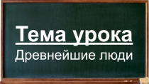 Тема урока
Древнейшие люди