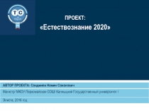 ПРОЕКТ:
Естествознание 2020
АВТОР ПРОЕКТА: Санджиев Намин Саналович
Магистр/