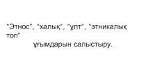 “Этнос”, “халық”, ”ұлт”, “этникалық топ”
ұғымдарын салыстыру