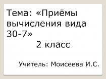 Тема: Приёмы вычисления вида 30-7
2 класс
Учитель: Моисеева И.С